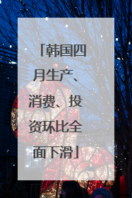韩国四月生产、消费、投资环比全面下滑