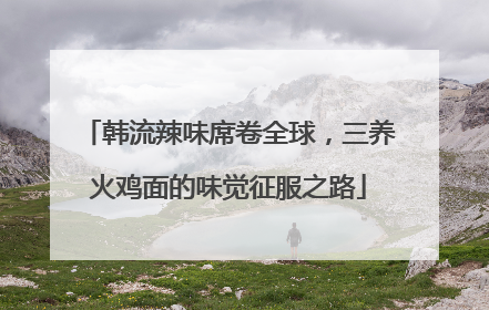韩流辣味席卷全球，三养火鸡面的味觉征服之路