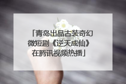 青岛出品古装奇幻微短剧《逆天成仙》在腾讯视频热播