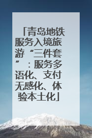 青岛地铁服务入境旅游“三件套”：服务多语化、支付无感化、体验本土化