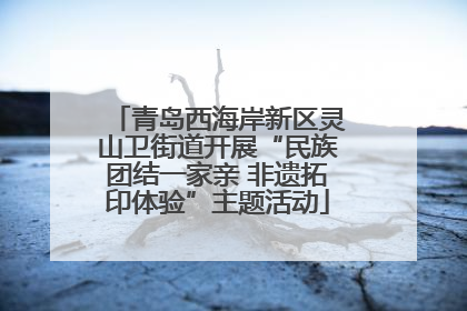 青岛西海岸新区灵山卫街道开展“民族团结一家亲 非遗拓印体验”主题活动