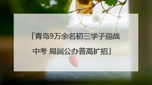 青岛9万余名初三学子迎战中考 局属公办普高扩招