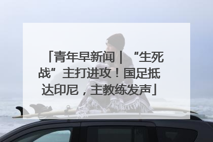 青年早新闻｜“生死战”主打进攻！国足抵达印尼，主教练发声