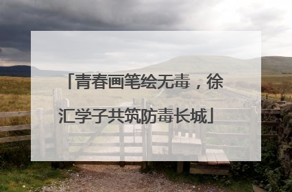 青春画笔绘无毒，徐汇学子共筑防毒长城
