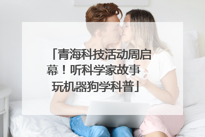 青海科技活动周启幕！听科学家故事 玩机器狗学科普