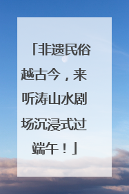 非遗民俗越古今，来听涛山水剧场沉浸式过端午！
