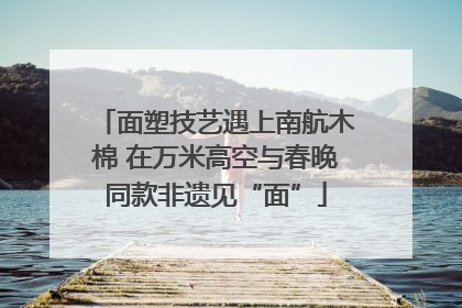 面塑技艺遇上南航木棉 在万米高空与春晚同款非遗见“面”