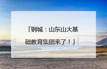 钢城：山东山大基础教育集团来了！