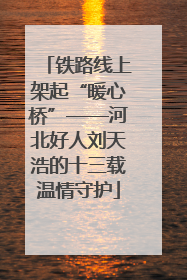 铁路线上架起“暖心桥”——河北好人刘天浩的十三载温情守护