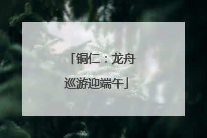 铜仁：龙舟巡游迎端午