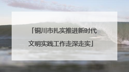 铜川市扎实推进新时代文明实践工作走深走实