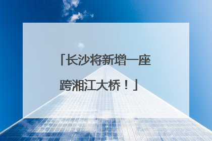 长沙将新增一座跨湘江大桥！