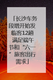 长沙车务段增开始发临客12趟 满足端午节和“六一”旅客出行需求