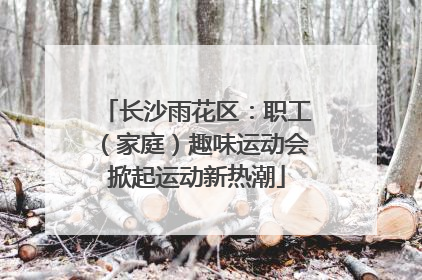长沙雨花区：职工（家庭）趣味运动会掀起运动新热潮