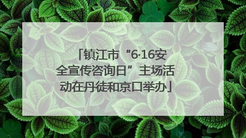 镇江市“6·16安全宣传咨询日”主场活动在丹徒和京口举办