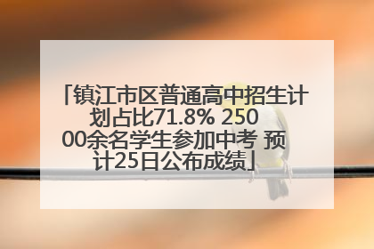 镇江市区普通高中招生计划占比71.8% 25000余名学生参加中考 预计25日公布成绩