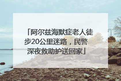 阿尔兹海默症老人徒步20公里迷路，民警深夜救助护送回家