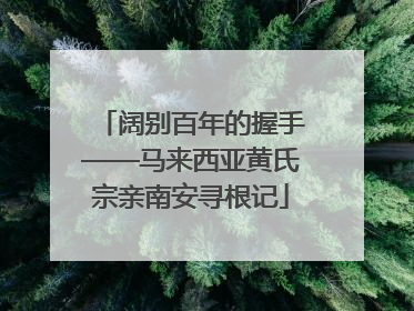 阔别百年的握手——马来西亚黄氏宗亲南安寻根记