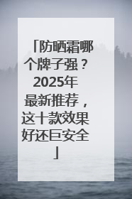 防晒霜哪个牌子强？2025年最新推荐，这十款效果好还巨安全