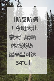 防暑防晒！今明天北京天气晴晒体感炎热 最高温可达34℃