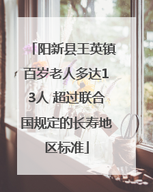 阳新县王英镇百岁老人多达13人 超过联合国规定的长寿地区标准