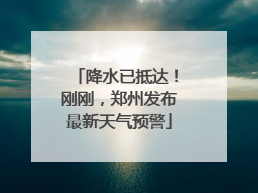 降水已抵达！刚刚，郑州发布最新天气预警