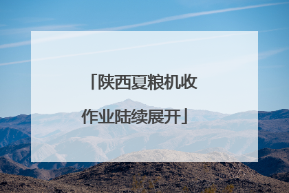 陕西夏粮机收作业陆续展开