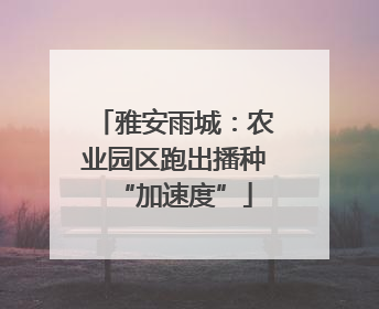 雅安雨城：农业园区跑出播种“加速度”