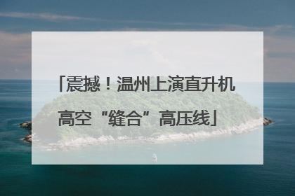 震撼！温州上演直升机高空“缝合”高压线