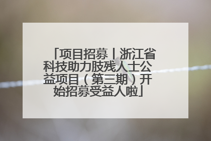 项目招募丨浙江省科技助力肢残人士公益项目（第三期）开始招募受益人啦