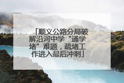 顺义公路分局破解沿河中学“通学堵”难题，疏堵工作进入最后冲刺