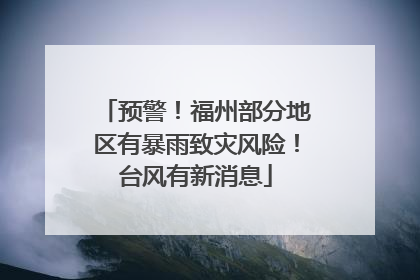 预警！福州部分地区有暴雨致灾风险！台风有新消息