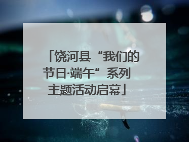 饶河县“我们的节日·端午”系列主题活动启幕