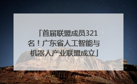 首届联盟成员321名！广东省人工智能与机器人产业联盟成立