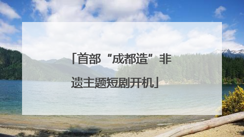 首部“成都造”非遗主题短剧开机