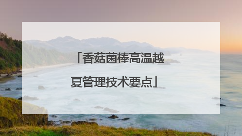 香菇菌棒高温越夏管理技术要点