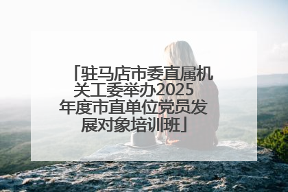 驻马店市委直属机关工委举办2025年度市直单位党员发展对象培训班