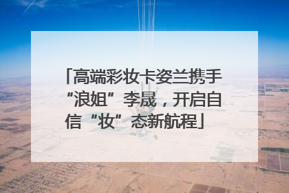 高端彩妆卡姿兰携手“浪姐”李晟，开启自信“妆”态新航程