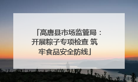 高唐县市场监管局：开展粽子专项检查 筑牢食品安全防线