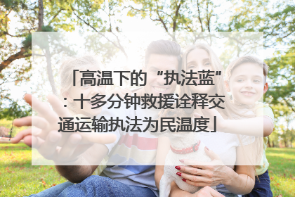 高温下的“执法蓝”：十多分钟救援诠释交通运输执法为民温度