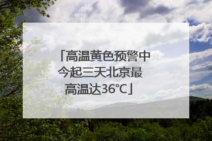 高温黄色预警中 今起三天北京最高温达36℃