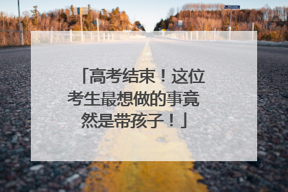 高考结束！这位考生最想做的事竟然是带孩子！
