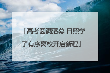 高考圆满落幕 日照学子有序离校开启新程