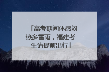 高考期间体感闷热多雷雨，福建考生请提前出行