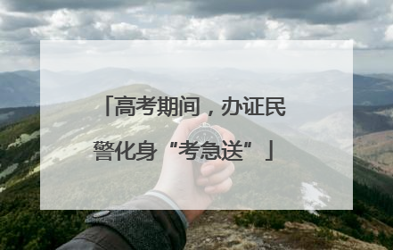 高考期间，办证民警化身“考急送”