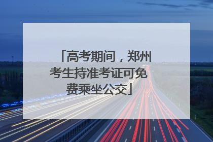 高考期间，郑州考生持准考证可免费乘坐公交
