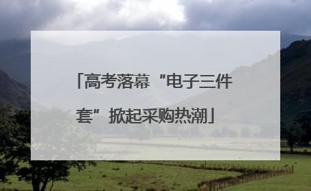 高考落幕“电子三件套”掀起采购热潮