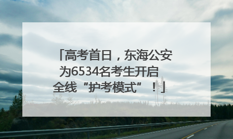 高考首日，东海公安为6534名考生开启全线“护考模式”！