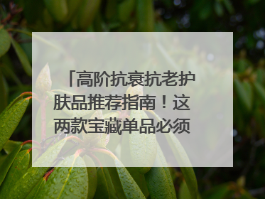 高阶抗衰抗老护肤品推荐指南！这两款宝藏单品必须纳入清单