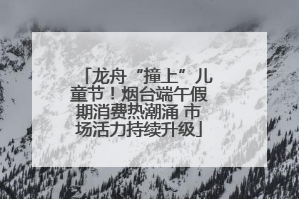 龙舟“撞上”儿童节！烟台端午假期消费热潮涌 市场活力持续升级